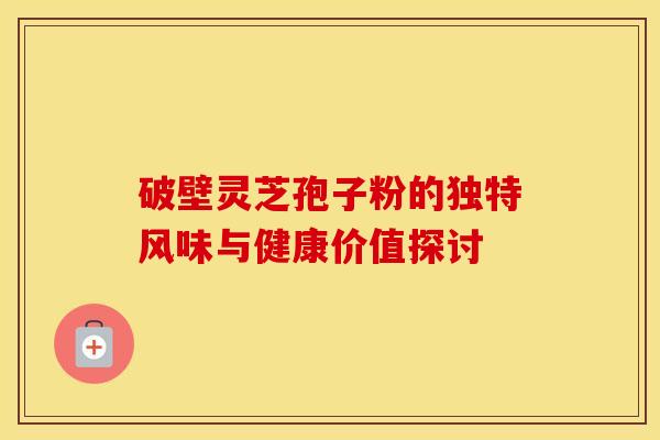 破壁灵芝孢子粉的独特风味与健康价值探讨
