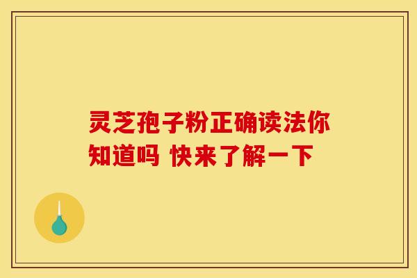 灵芝孢子粉正确读法你知道吗 快来了解一下 灵芝孢子粉正确读法你知道吗 快来了解一下