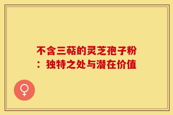 不含三萜的灵芝孢子粉：独特之处与潜在价值