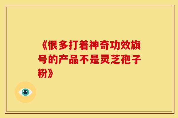 《很多打着神奇功效旗号的产品不是灵芝孢子粉》
