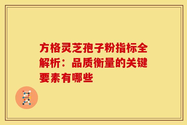 方格灵芝孢子粉指标全解析：品质衡量的关键要素有哪些