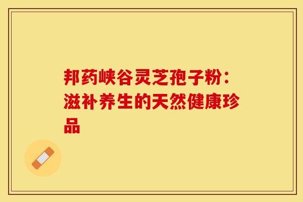 邦药峡谷灵芝孢子粉：滋补养生的天然健康珍品