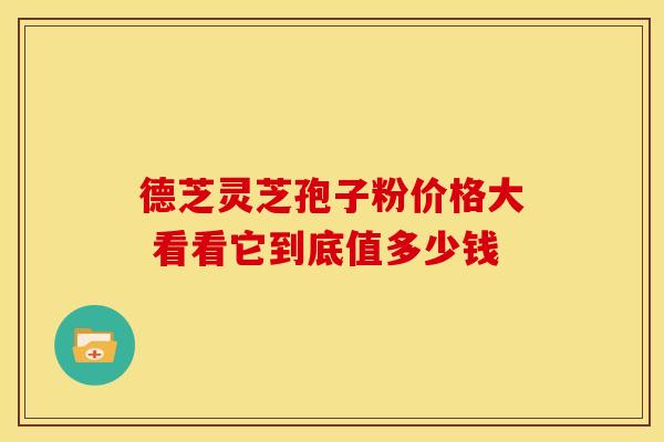 德芝灵芝孢子粉价格大 看看它到底值多少钱