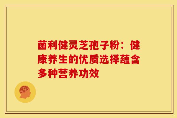 菌利健灵芝孢子粉：健康养生的优质选择蕴含多种营养功效