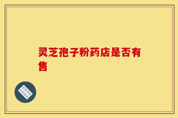 灵芝孢子粉药店是否有售 灵芝孢子粉药店是否有售