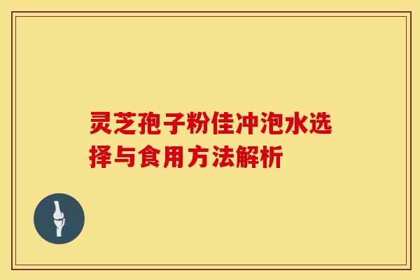 灵芝孢子粉佳冲泡水选择与食用方法解析