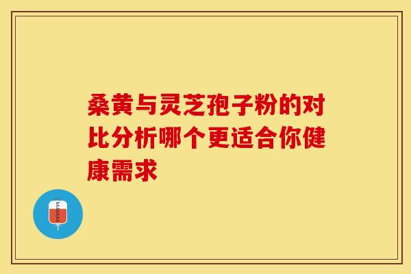 桑黄与灵芝孢子粉的对比分析哪个更适合你健康需求