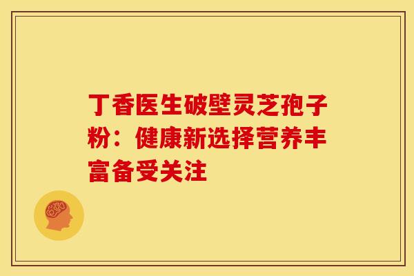 丁香医生破壁灵芝孢子粉：健康新选择营养丰富备受关注