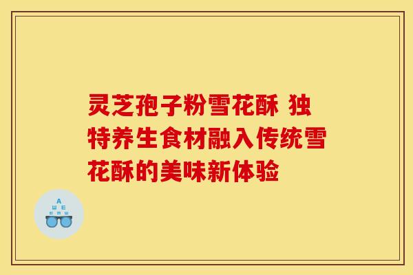灵芝孢子粉雪花酥 独特养生食材融入传统雪花酥的美味新体验 灵芝孢子粉雪花酥 独特养生食材融入传统雪花酥的美味新体验