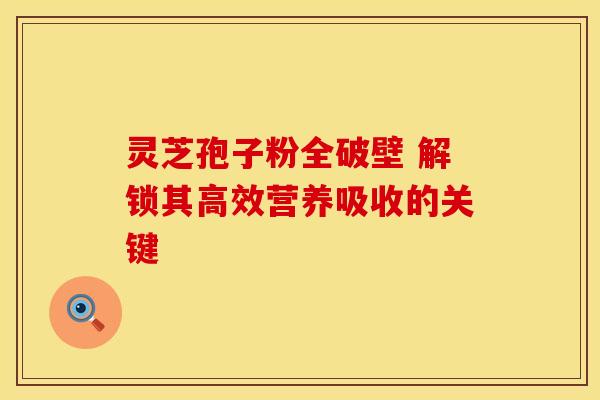 灵芝孢子粉全破壁 解锁其高效营养吸收的关键
