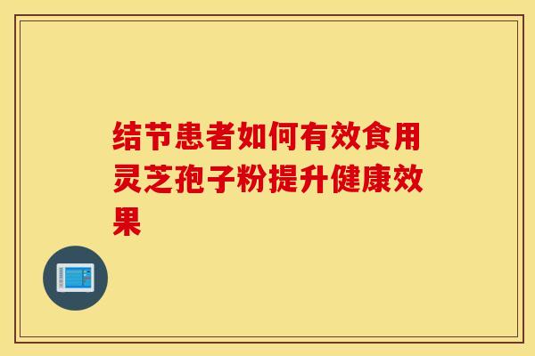 结节患者如何有效食用灵芝孢子粉提升健康效果