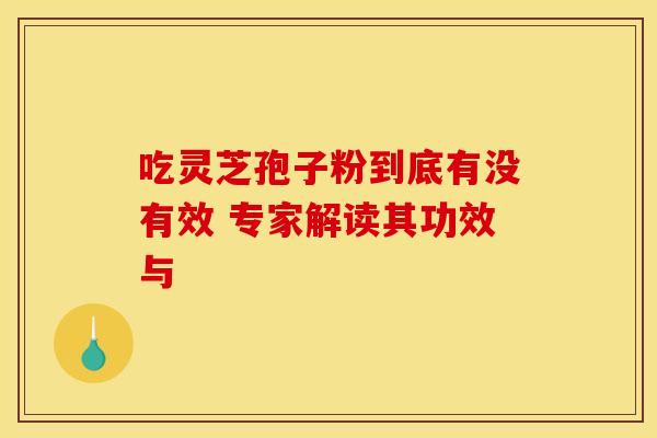 吃灵芝孢子粉到底有没有效 专家解读其功效与