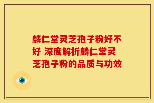 麟仁堂灵芝孢子粉好不好 深度解析麟仁堂灵芝孢子粉的品质与功效