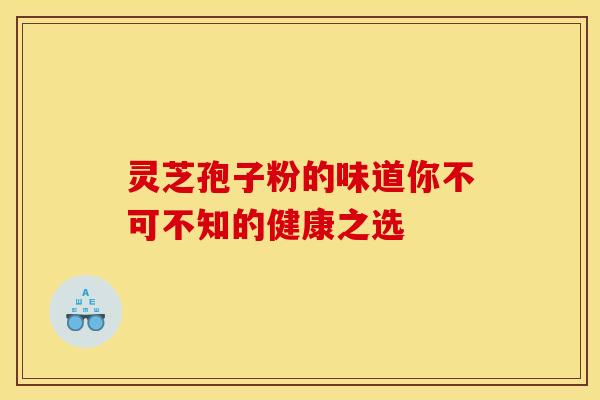 灵芝孢子粉的味道你不可不知的健康之选
