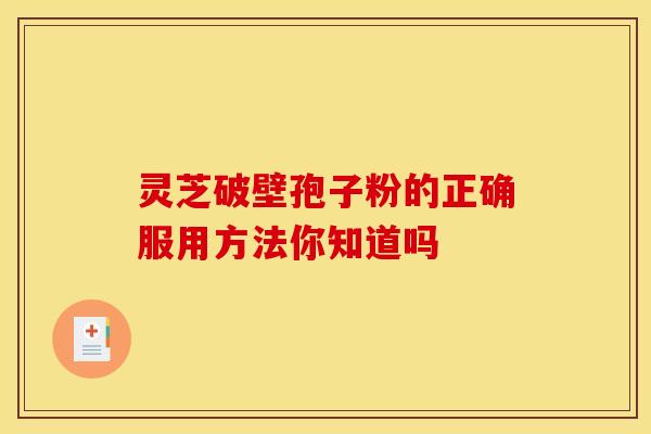 灵芝破壁孢子粉的正确服用方法你知道吗