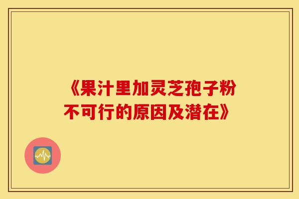 《果汁里加灵芝孢子粉不可行的原因及潜在》