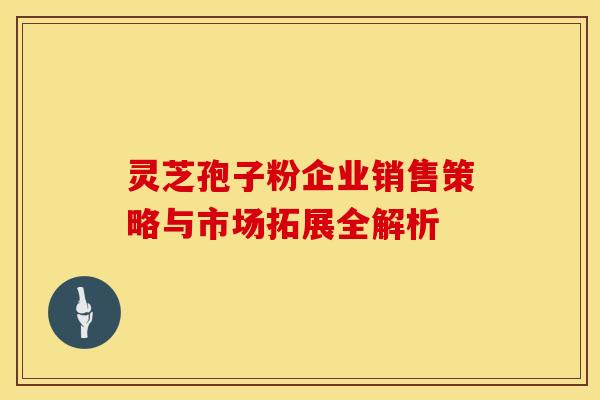 灵芝孢子粉企业销售策略与市场拓展全解析