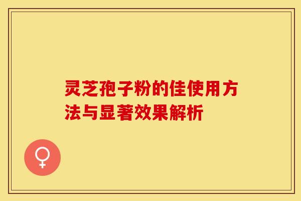 灵芝孢子粉的佳使用方法与显著效果解析