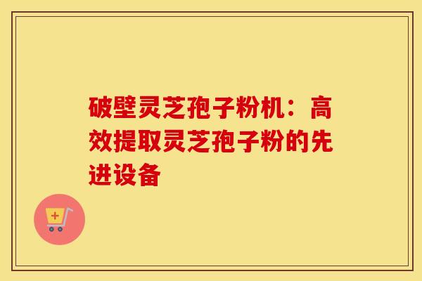 破壁灵芝孢子粉机：高效提取灵芝孢子粉的先进设备