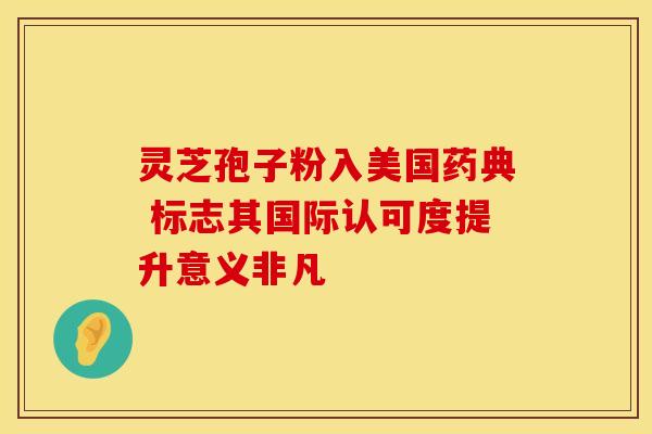 灵芝孢子粉入美国药典 标志其国际认可度提升意义非凡