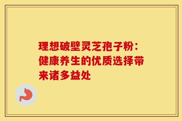 理想破壁灵芝孢子粉：健康养生的优质选择带来诸多益处