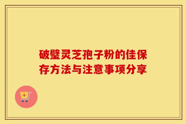 破璧灵芝孢子粉的佳保存方法与注意事项分享
