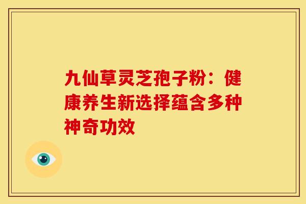 九仙草灵芝孢子粉：健康养生新选择蕴含多种神奇功效