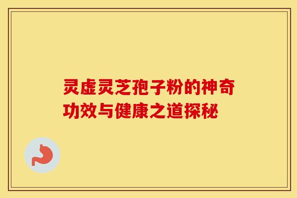 灵虚灵芝孢子粉的神奇功效与健康之道探秘