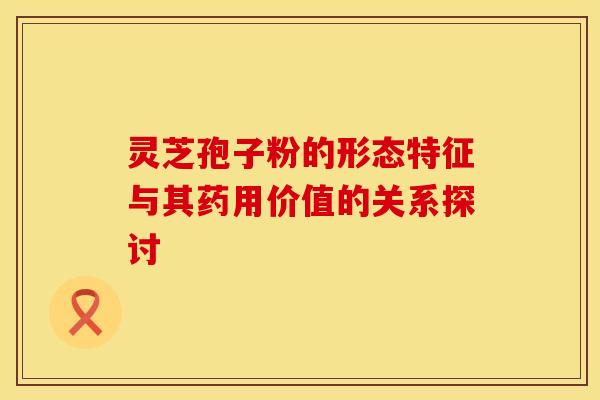 灵芝孢子粉的形态特征与其药用价值的关系探讨