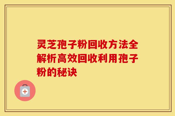 灵芝孢子粉回收方法全解析高效回收利用孢子粉的秘诀