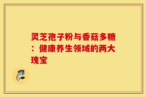 灵芝孢子粉与香菇多糖：健康养生领域的两大瑰宝