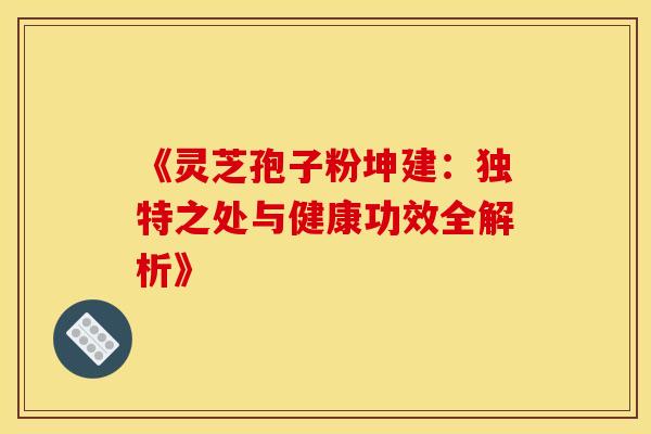 《灵芝孢子粉坤建:独特之处与健康功效全解析》 《灵芝孢子粉坤建:独特之处与健康功效全解析》