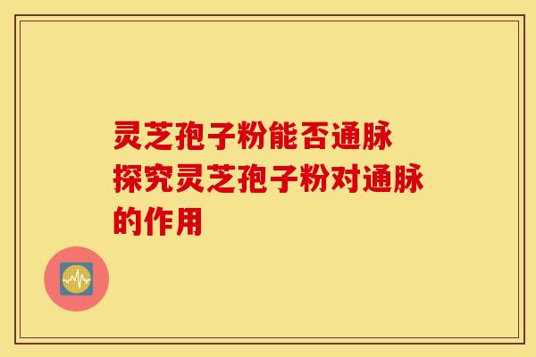 灵芝孢子粉能否通脉 探究灵芝孢子粉对通脉的作用