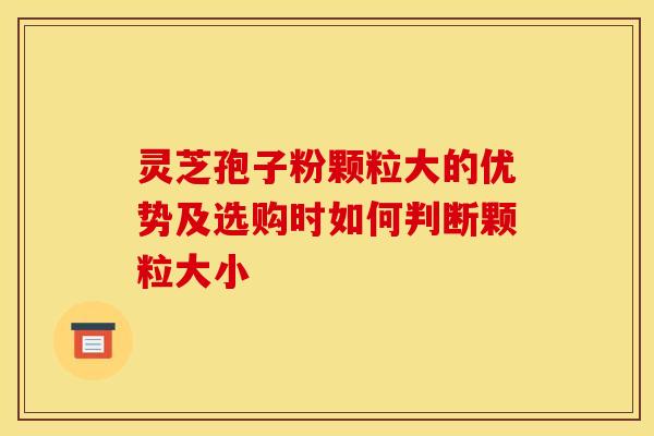灵芝孢子粉颗粒大的优势及选购时如何判断颗粒大小