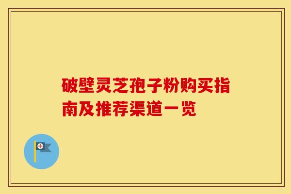 破壁灵芝孢子粉购买指南及推荐渠道一览