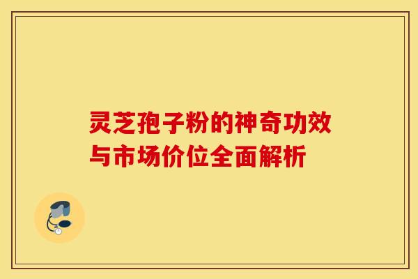 灵芝孢子粉的神奇功效与市场价位全面解析