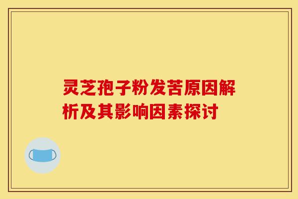 灵芝孢子粉发苦原因解析及其影响因素探讨