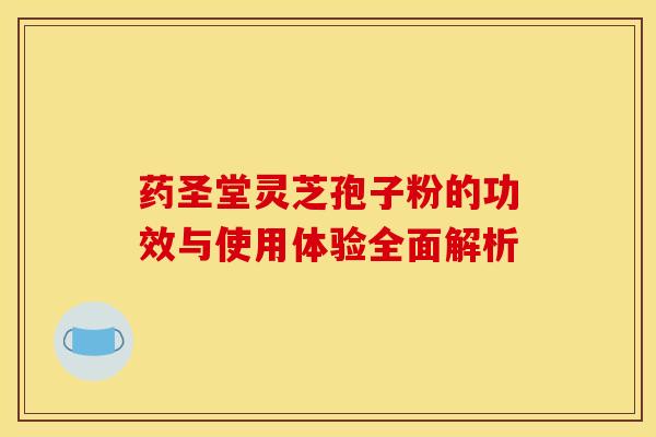 药圣堂灵芝孢子粉的功效与使用体验全面解析