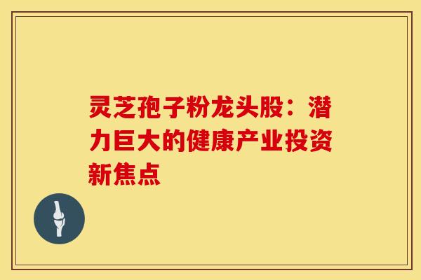 灵芝孢子粉龙头股：潜力巨大的健康产业投资新焦点