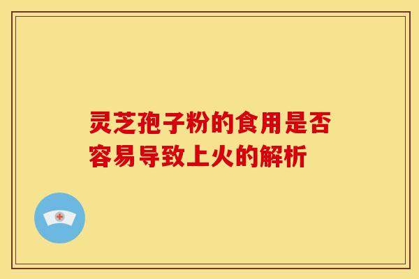 灵芝孢子粉的食用是否容易导致上火的解析