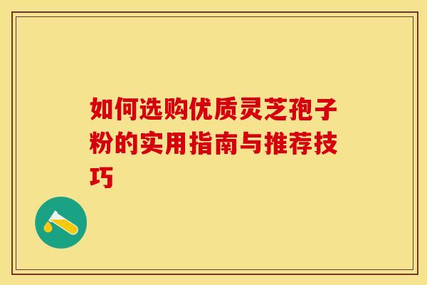 如何选购优质灵芝孢子粉的实用指南与推荐技巧