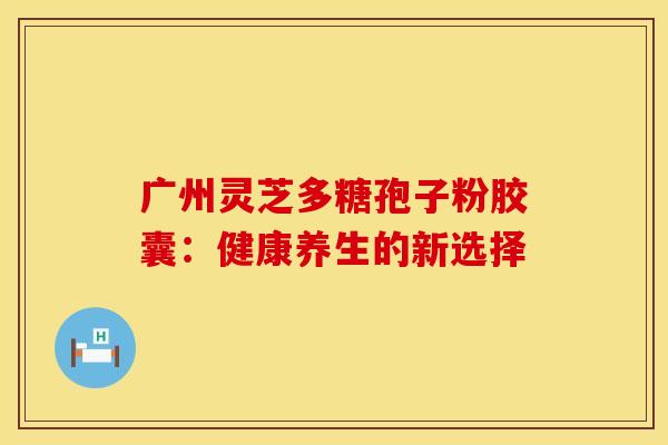 广州灵芝多糖孢子粉胶囊：健康养生的新选择