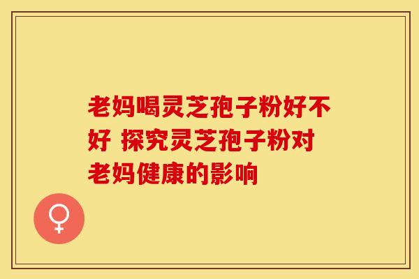 老妈喝灵芝孢子粉好不好 探究灵芝孢子粉对老妈健康的影响