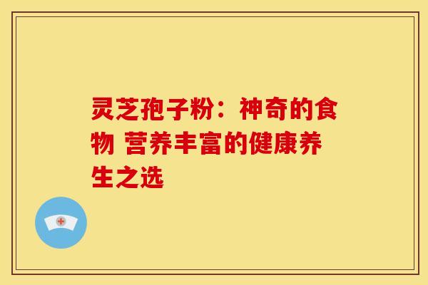 灵芝孢子粉：神奇的食物 营养丰富的健康养生之选