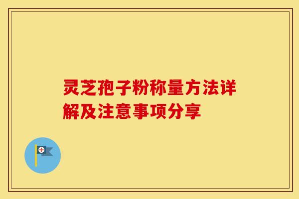 灵芝孢子粉称量方法详解及注意事项分享 灵芝孢子粉称量方法详解及注意事项分享