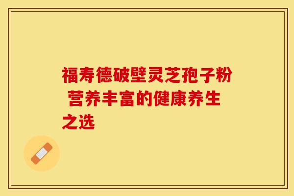 福寿德破壁灵芝孢子粉 营养丰富的健康养生之选