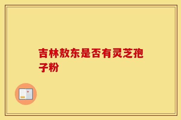 吉林敖东是否有灵芝孢子粉
