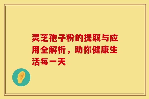 灵芝孢子粉的提取与应用全解析,助你健康生活每一天 灵芝孢子粉的提取与应用全解析,助你健康生活每一天