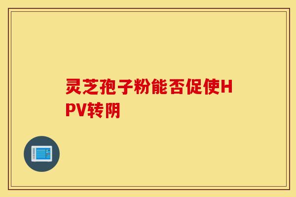 灵芝孢子粉能否促使HPV转阴