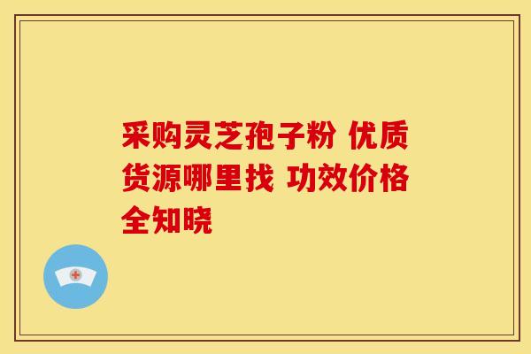 采购灵芝孢子粉 优质货源哪里找 功效价格全知晓 采购灵芝孢子粉 优质货源哪里找 功效价格全知晓